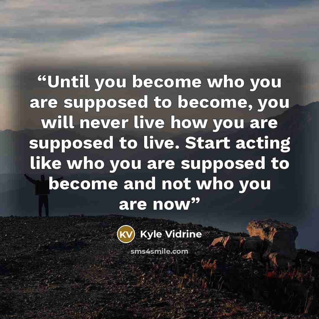 “Until you become who you are supposed to become, you will never live how you are supposed to live. Start acting like who you are supposed to become and not who you are now” quote by Kyle Vidrine