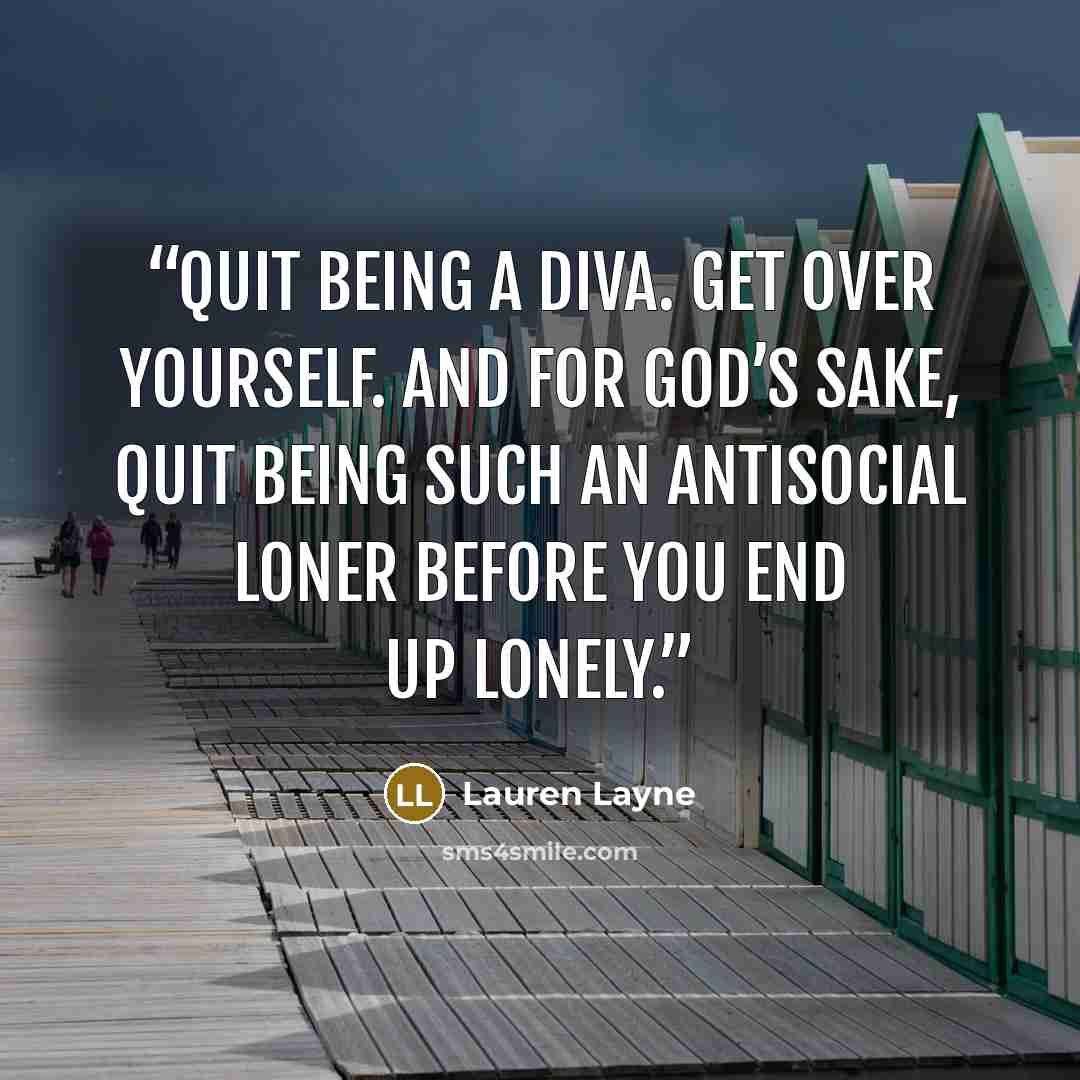 “Quit being a diva. Get over yourself. And for God’s sake, quit being such an antisocial loner before you end up lonely.” quote by Lauren Layne