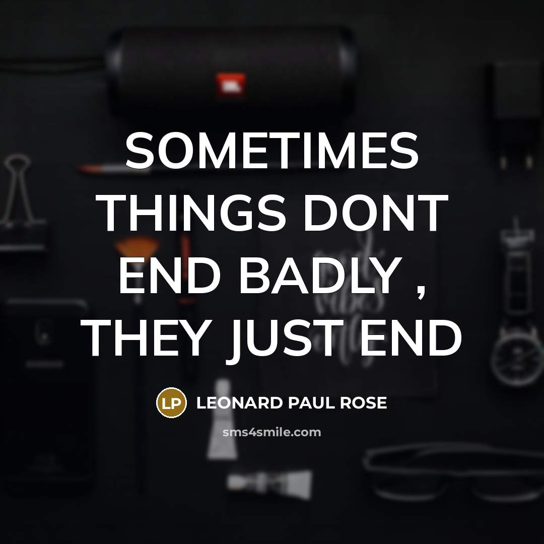 “SOMETIMES THINGS DONT END BADLY , THEY JUST END” quote by LEONARD PAUL ROSE