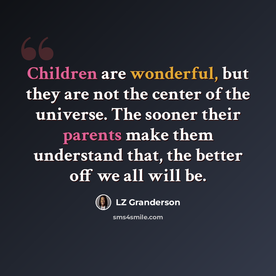 “Children are wonderful, but they are not the center of the universe. The sooner their parents make them understand that, the better off we all will be.” quote by LZ Granderson