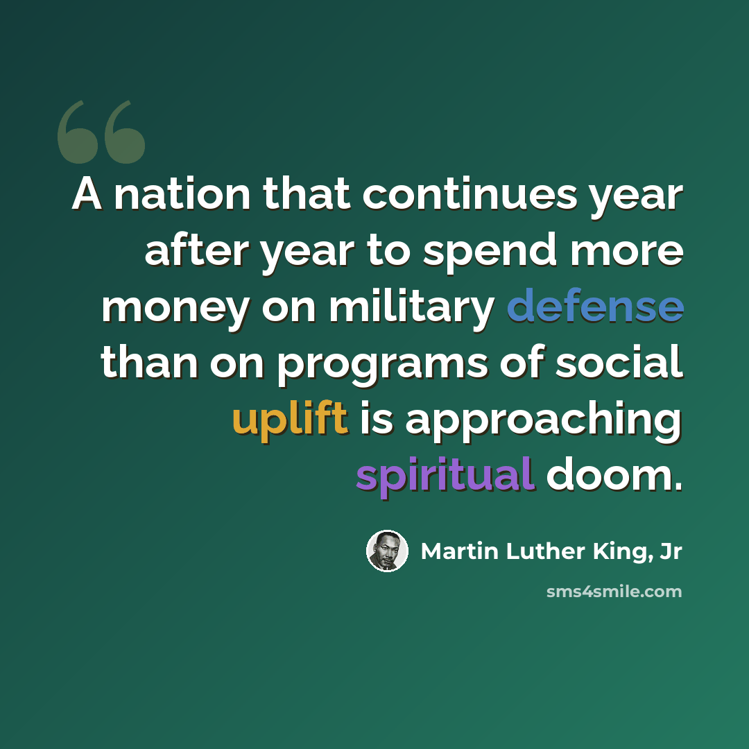 “A nation that continues year after year to spend more money on military defense than on programs of social uplift is approaching spiritual doom.” quote by Martin Luther King, Jr