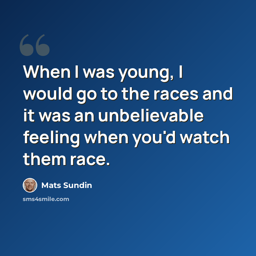 “When I was young, I would go to the races and it was an unbelievable feeling when you'd watch them race.” quote by Mats Sundin