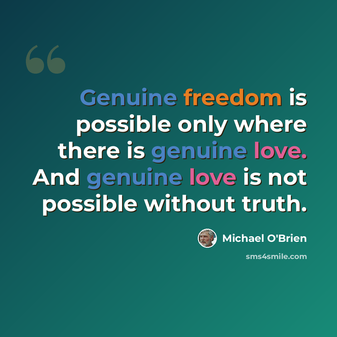 “Genuine freedom is possible only where there is genuine love. And genuine love is not possible without truth.” quote by Michael O'Brien