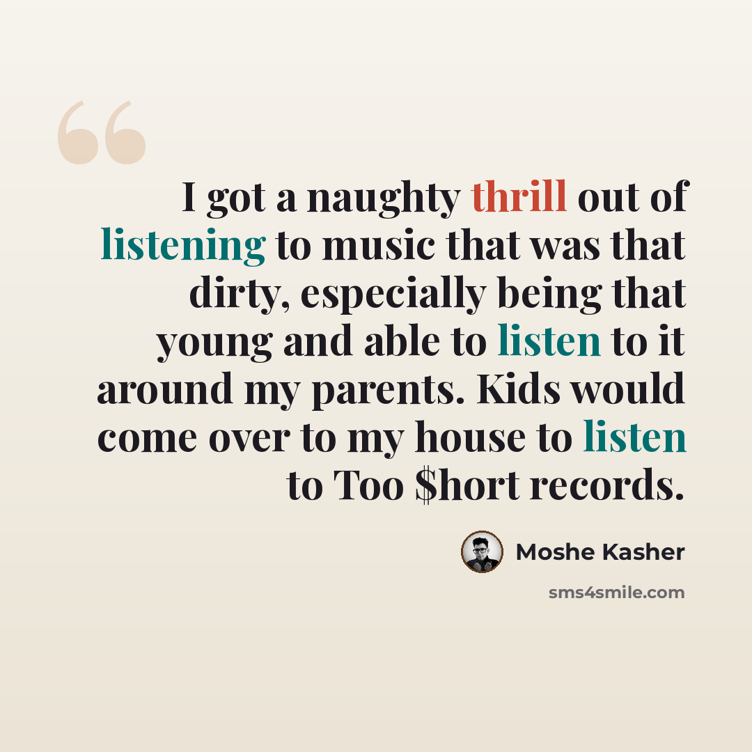 “I got a naughty thrill out of listening to music that was that dirty, especially being that young and able to listen to it around my parents. Kids would come over to my house to listen to Too $hort records.” quote by Moshe Kasher