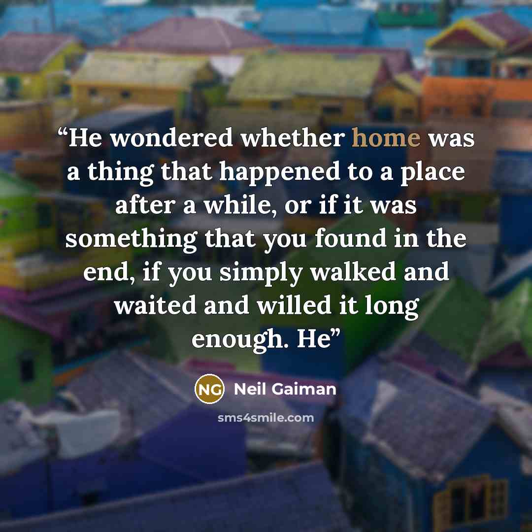 “He wondered whether home was a thing that happened to a place after a while, or if it was something that you found in the end, if you simply walked and waited and willed it long enough. He” quote by Neil Gaiman