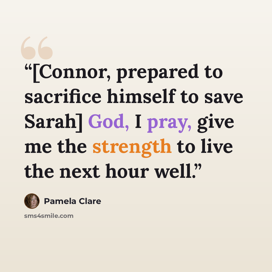 “[Connor, prepared to sacrifice himself to save Sarah] God, I pray, give me the strength to live the next hour well.” quote by Pamela Clare