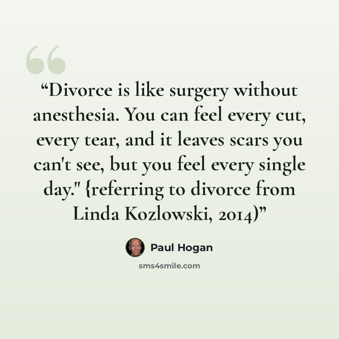 “Divorce is like surgery without anesthesia. You can feel every cut, every tear, and it leaves scars you can't see, but you feel every single day." {referring to divorce from Linda Kozlowski, 2014)” quote by Paul Hogan