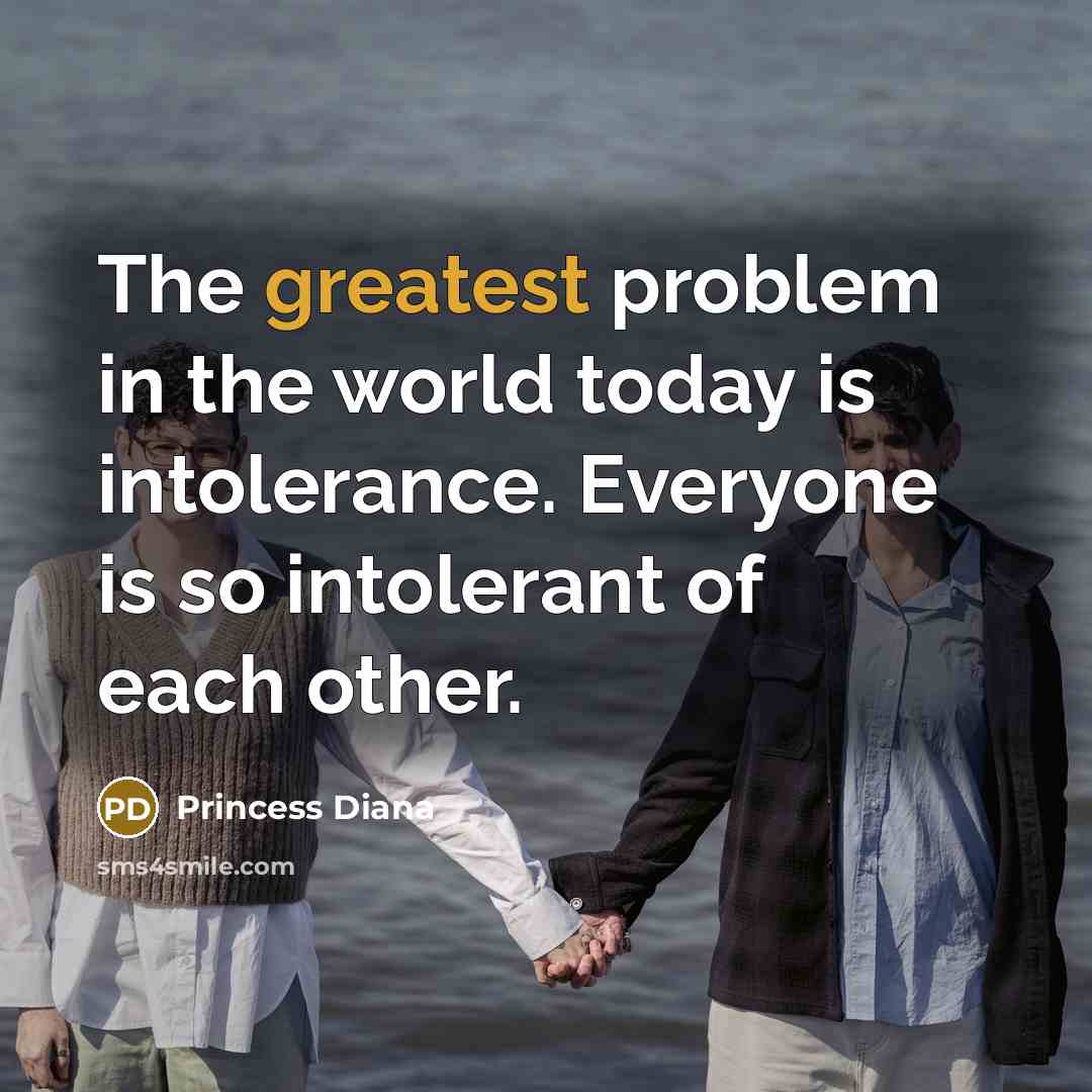 “The greatest problem in the world today is intolerance. Everyone is so intolerant of each other.” quote by Princess Diana