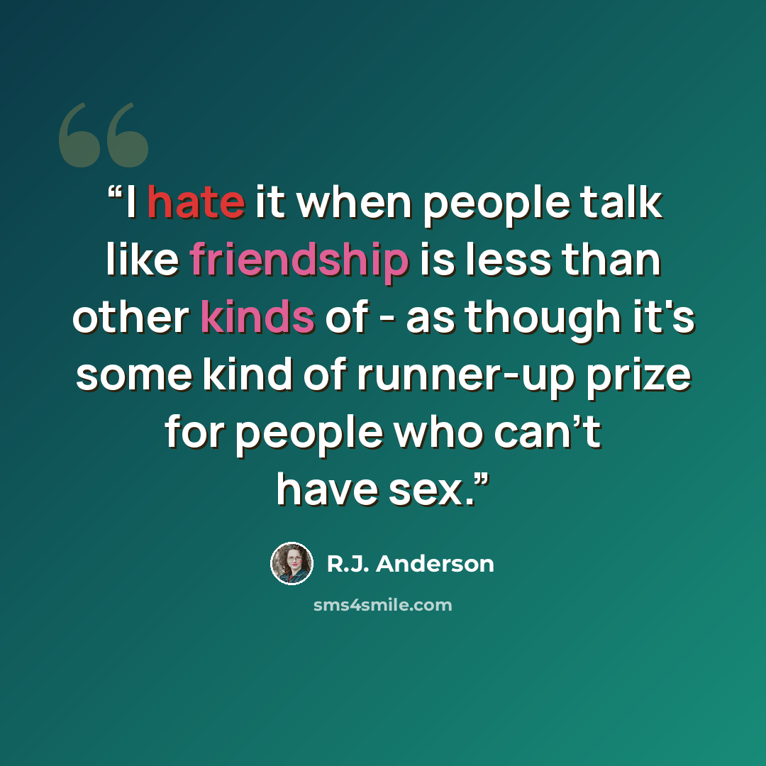 “I hate it when people talk like friendship is less than other kinds of - as though it's some kind of runner-up prize for people who can't have sex.” quote by R.J. Anderson