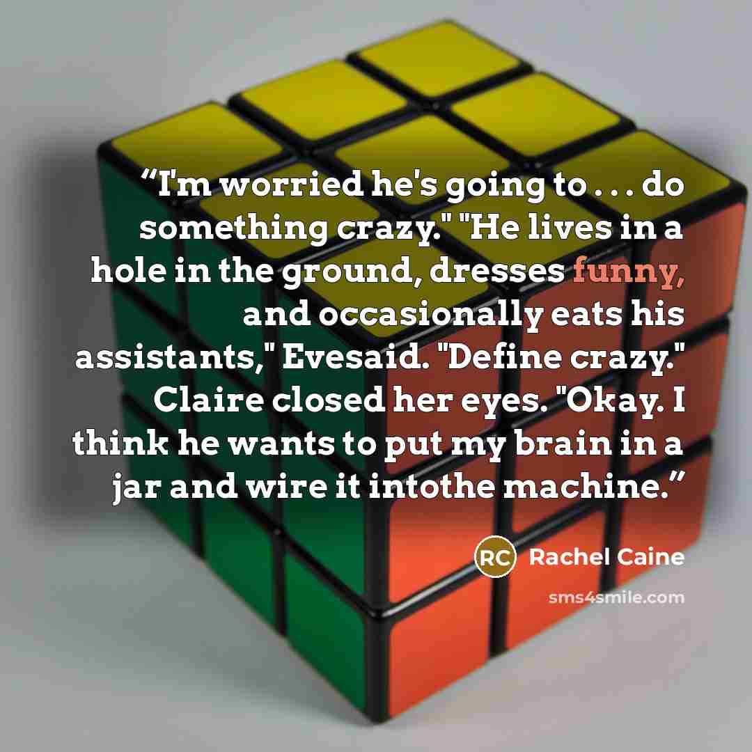 “I'm worried he's going to . . . do something crazy." "He lives in a hole in the ground, dresses funny, and occasionally eats his assistants," Evesaid. "Define crazy." Claire closed her eyes. "Okay. I think he wants to put my brain in a jar and wire it intothe machine.” quote by Rachel Caine