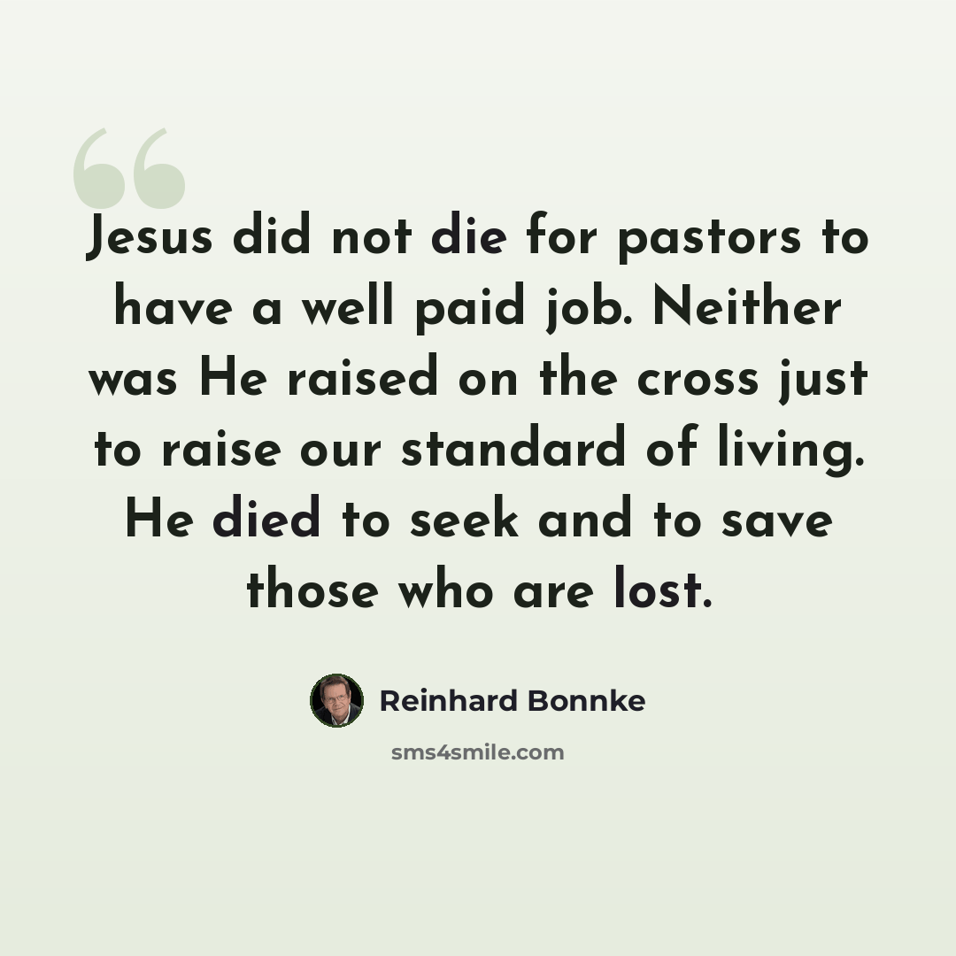 “Jesus did not die for pastors to have a well paid job. Neither was He raised on the cross just to raise our standard of living. He died to seek and to save those who are lost.” quote by Reinhard Bonnke