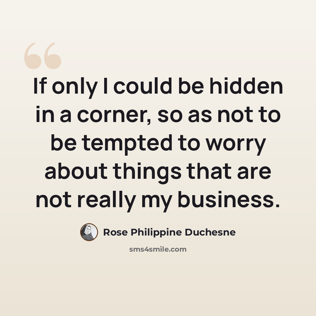 “If only I could be hidden in a corner, so as not to be tempted to worry about things that are not really my business.” quote by Rose Philippine Duchesne