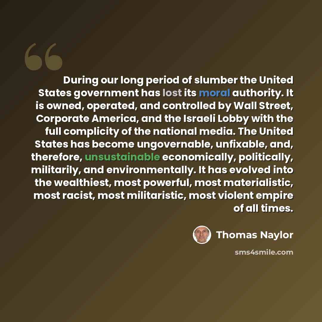 “During our long period of slumber the United States government has lost its moral authority. It is owned, operated, and controlled by Wall Street, Corporate America, and the Israeli Lobby with the full complicity of the national media. The United States has become ungovernable, unfixable, and…” quote by Thomas Naylor