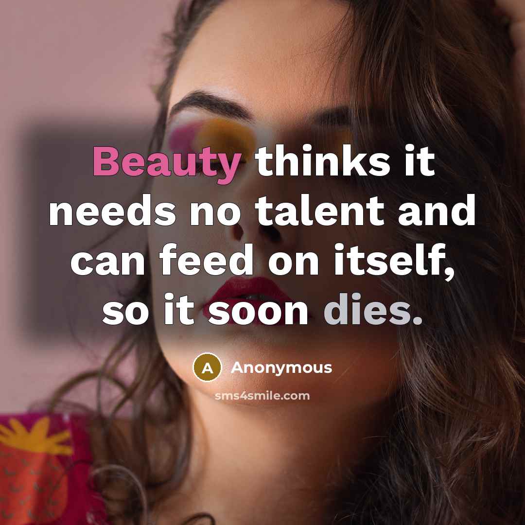 “Beauty thinks it needs no talent and can feed on itself, so it soon dies.” quote by Anonymous