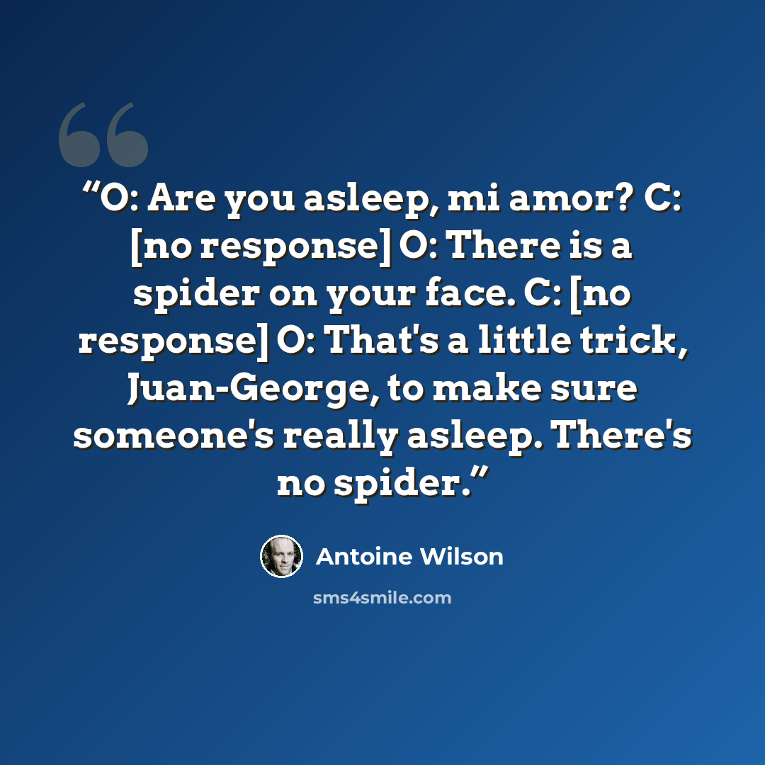 “O: Are you asleep, mi amor? C: [no response] O: There is a spider on your face. C: [no response] O: That's a little trick, Juan-George, to make sure someone's really asleep. There's no spider.” quote by Antoine Wilson