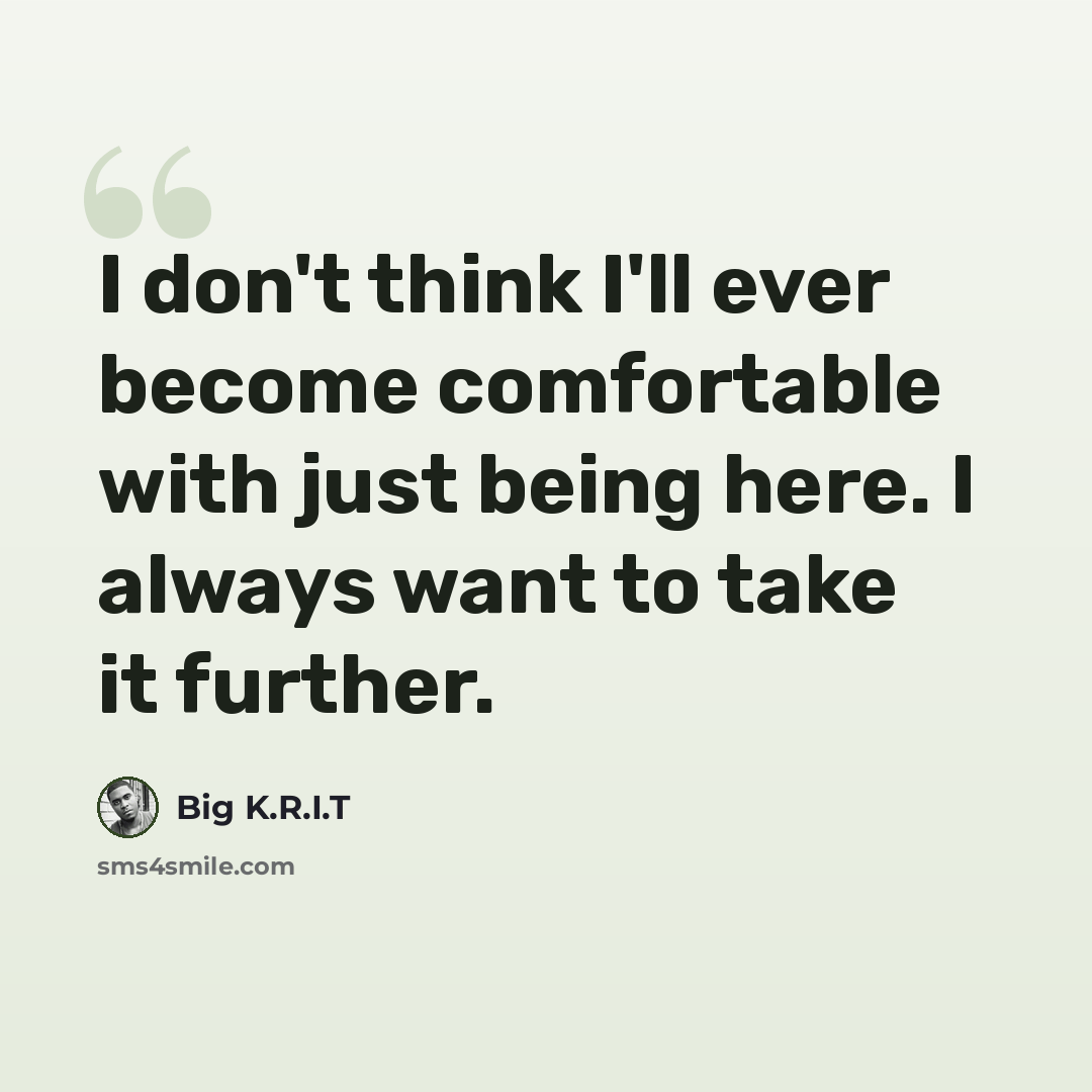 “I don't think I'll ever become comfortable with just being here. I always want to take it further.” quote by Big K.R.I.T