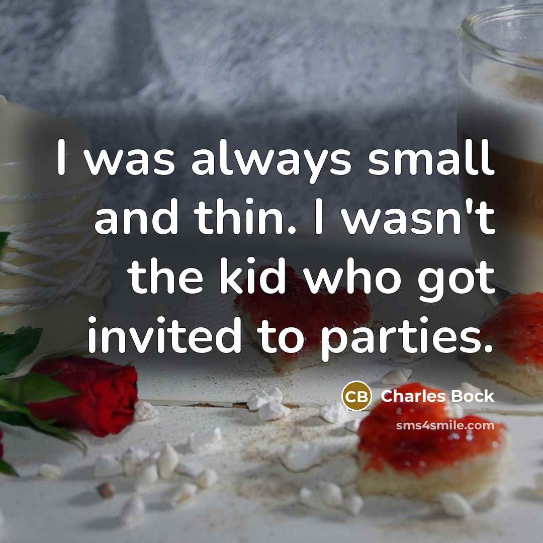 “I was always small and thin. I wasn't the kid who got invited to parties.” quote by Charles Bock