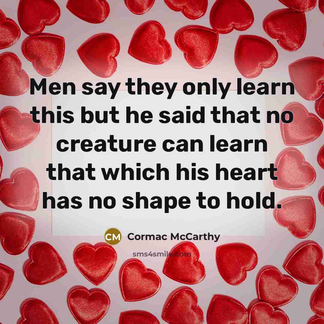 “Men say they only learn this but he said that no creature can learn that which his heart has no shape to hold.” quote by Cormac McCarthy