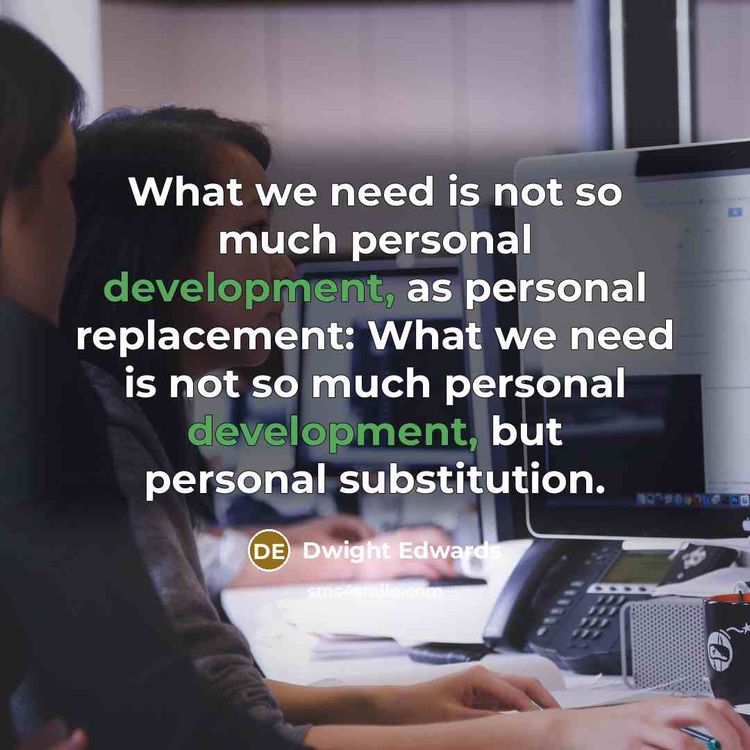 “What we need is not so much personal development, as personal replacement: What we need is not so much personal development, but personal substitution.” quote by Dwight Edwards