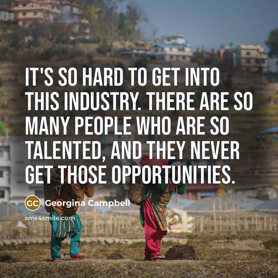 “It's so hard to get into this industry. There are so many people who are so talented, and they never get those opportunities.” quote by Georgina Campbell