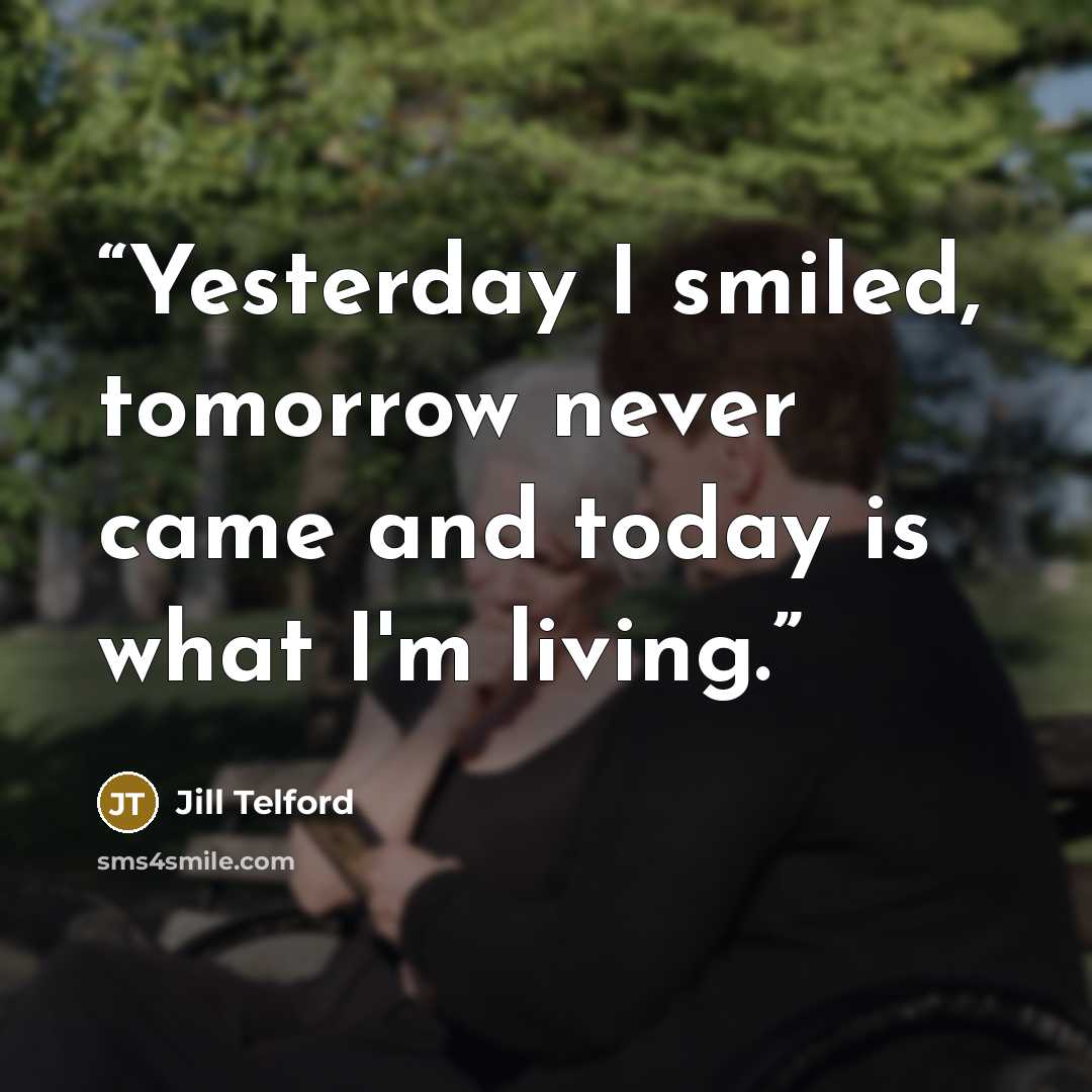 “Yesterday I smiled, tomorrow never came and today is what I'm living.” quote by Jill Telford