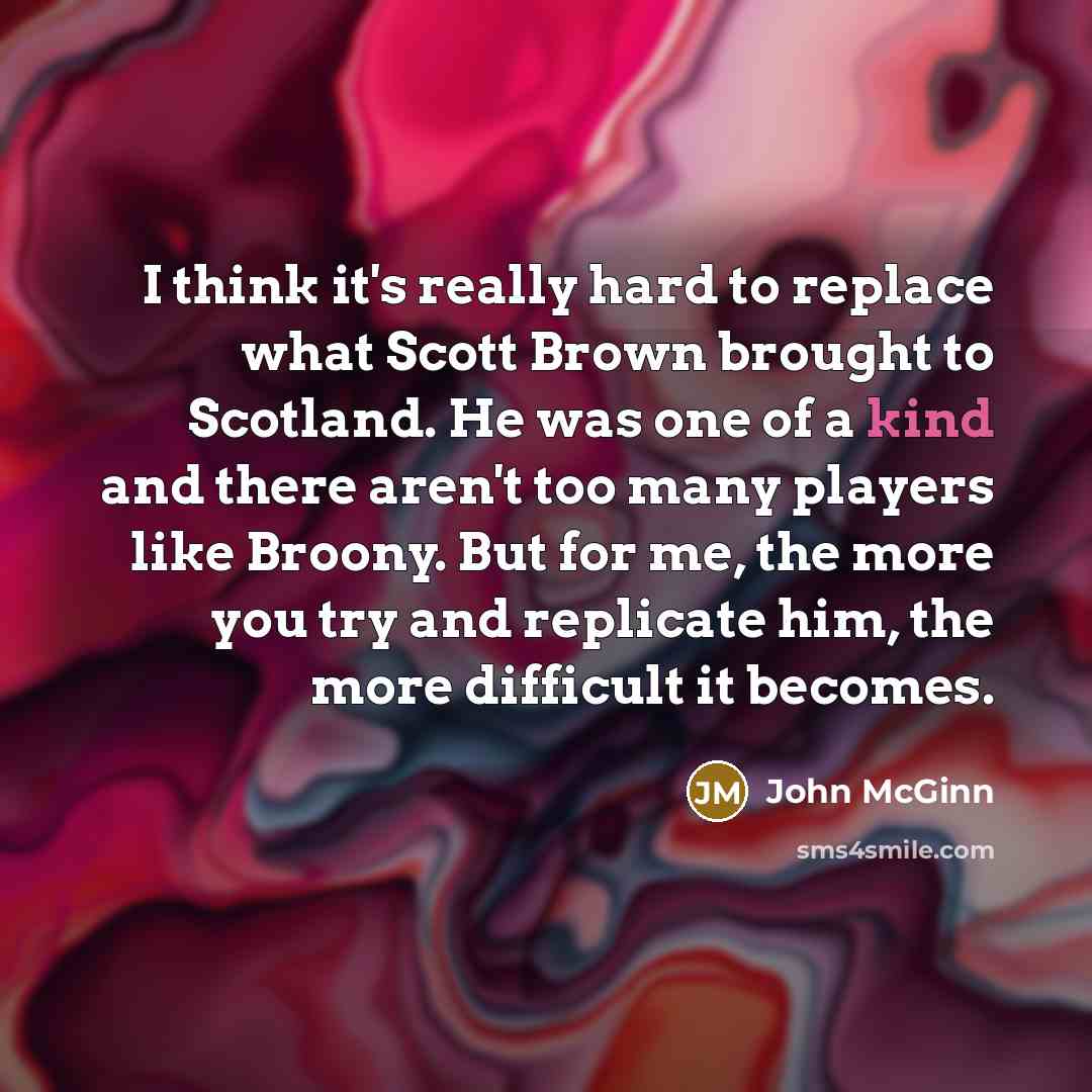 “I think it's really hard to replace what Scott Brown brought to Scotland. He was one of a kind and there aren't too many players like Broony. But for me, the more you try and replicate him, the more difficult it becomes.” quote by John McGinn