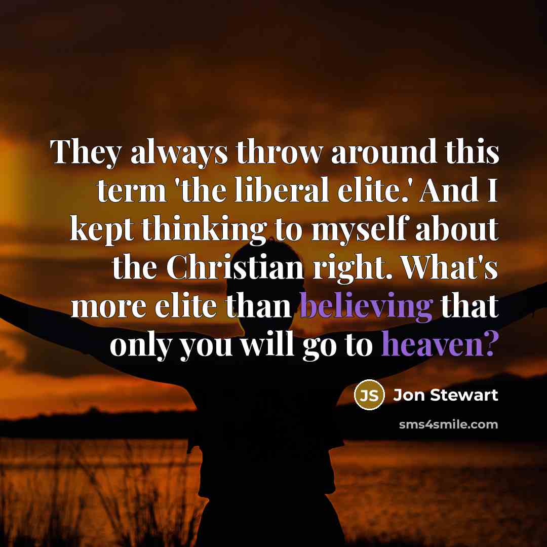 “They always throw around this term 'the liberal elite.' And I kept thinking to myself about the Christian right. What's more elite than believing that only you will go to heaven?” quote by Jon Stewart