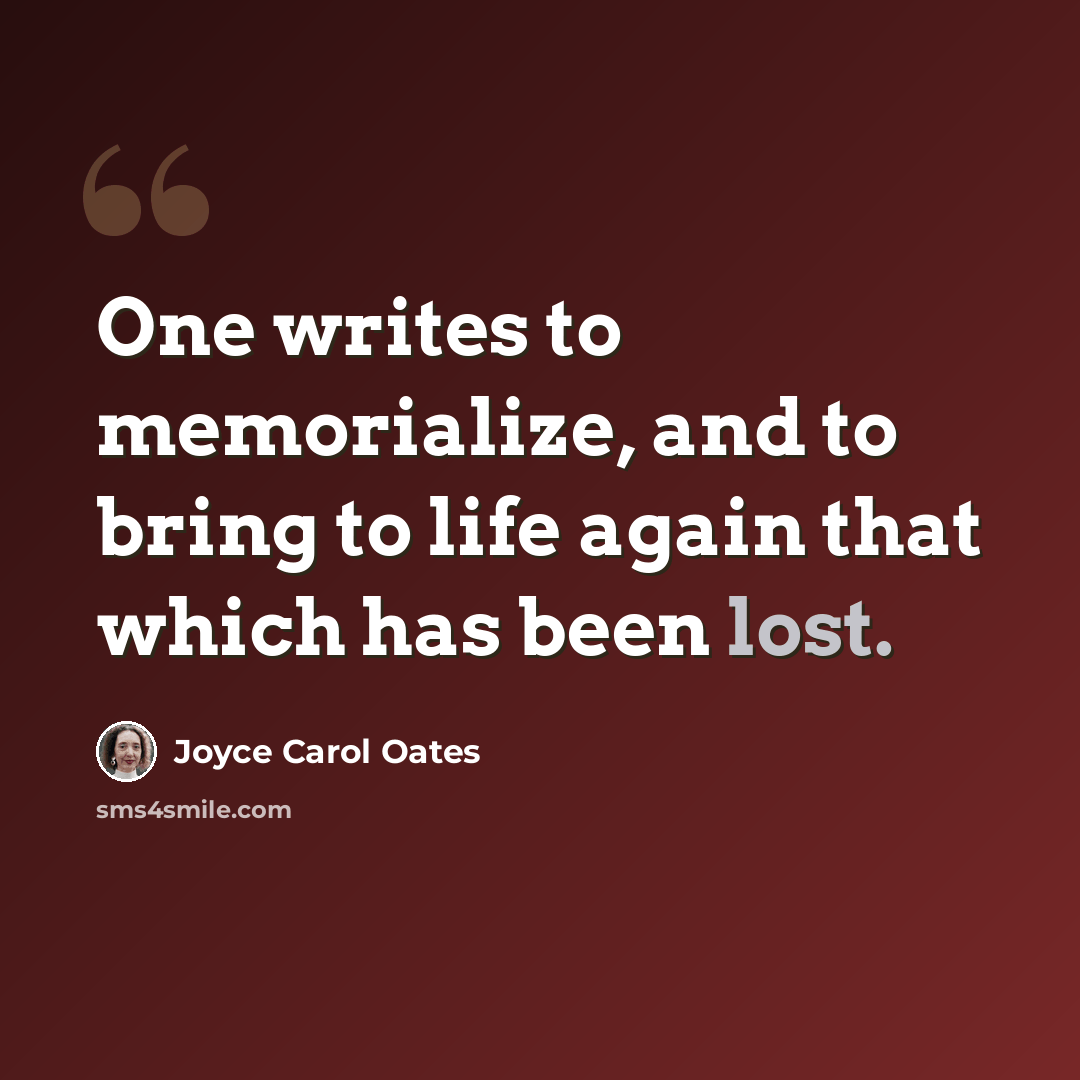 “One writes to memorialize, and to bring to life again that which has been lost.” quote by Joyce Carol Oates