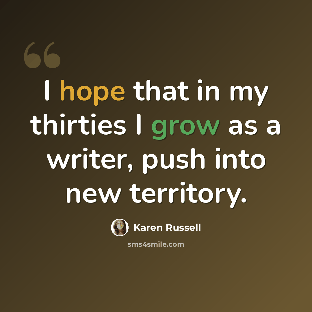 “I hope that in my thirties I grow as a writer, push into new territory.” quote by Karen Russell