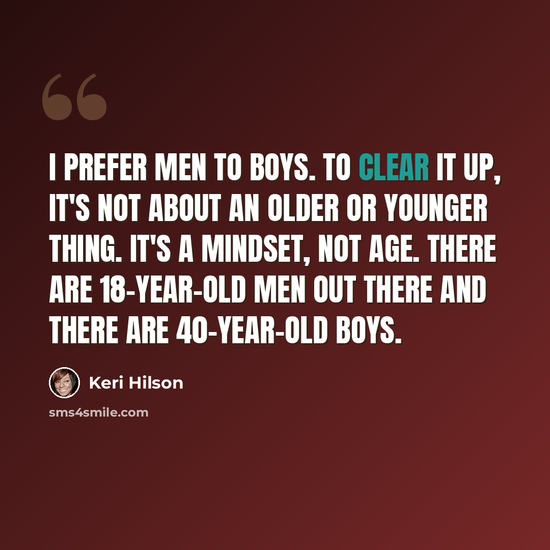 “I prefer men to boys. To clear it up, it's not about an older or younger thing. It's a mindset, not age. There are 18-year-old men out there and there are 40-year-old boys.” quote by Keri Hilson