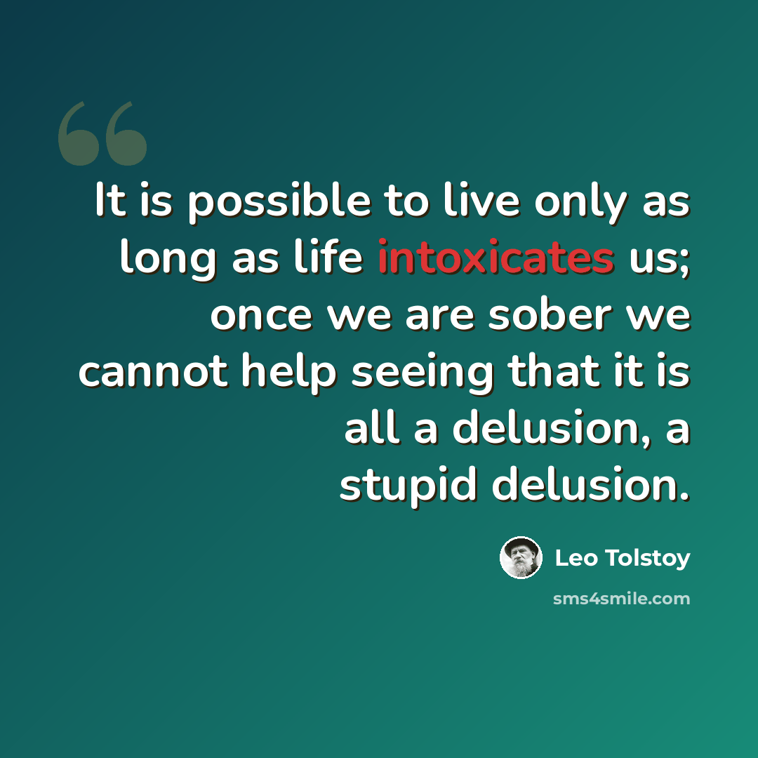 “It is possible to live only as long as life intoxicates us; once we are sober we cannot help seeing that it is all a delusion, a stupid delusion.” quote by Leo Tolstoy