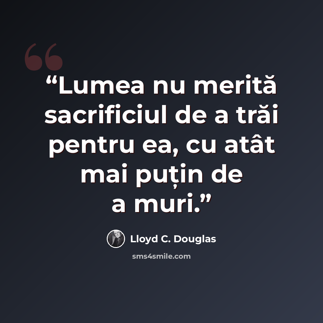 “Lumea nu merită sacrificiul de a trăi pentru ea, cu atât mai puțin de a muri.” quote by Lloyd C. Douglas