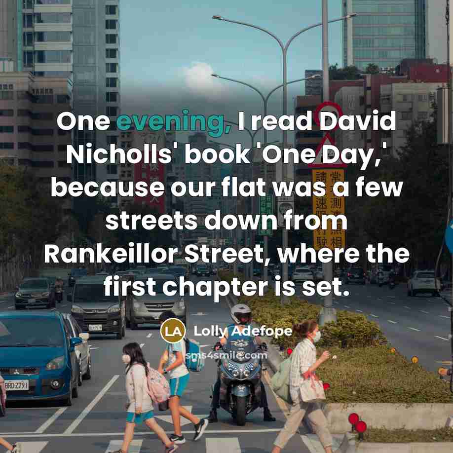 “One evening, I read David Nicholls' book 'One Day,' because our flat was a few streets down from Rankeillor Street, where the first chapter is set.” quote by Lolly Adefope