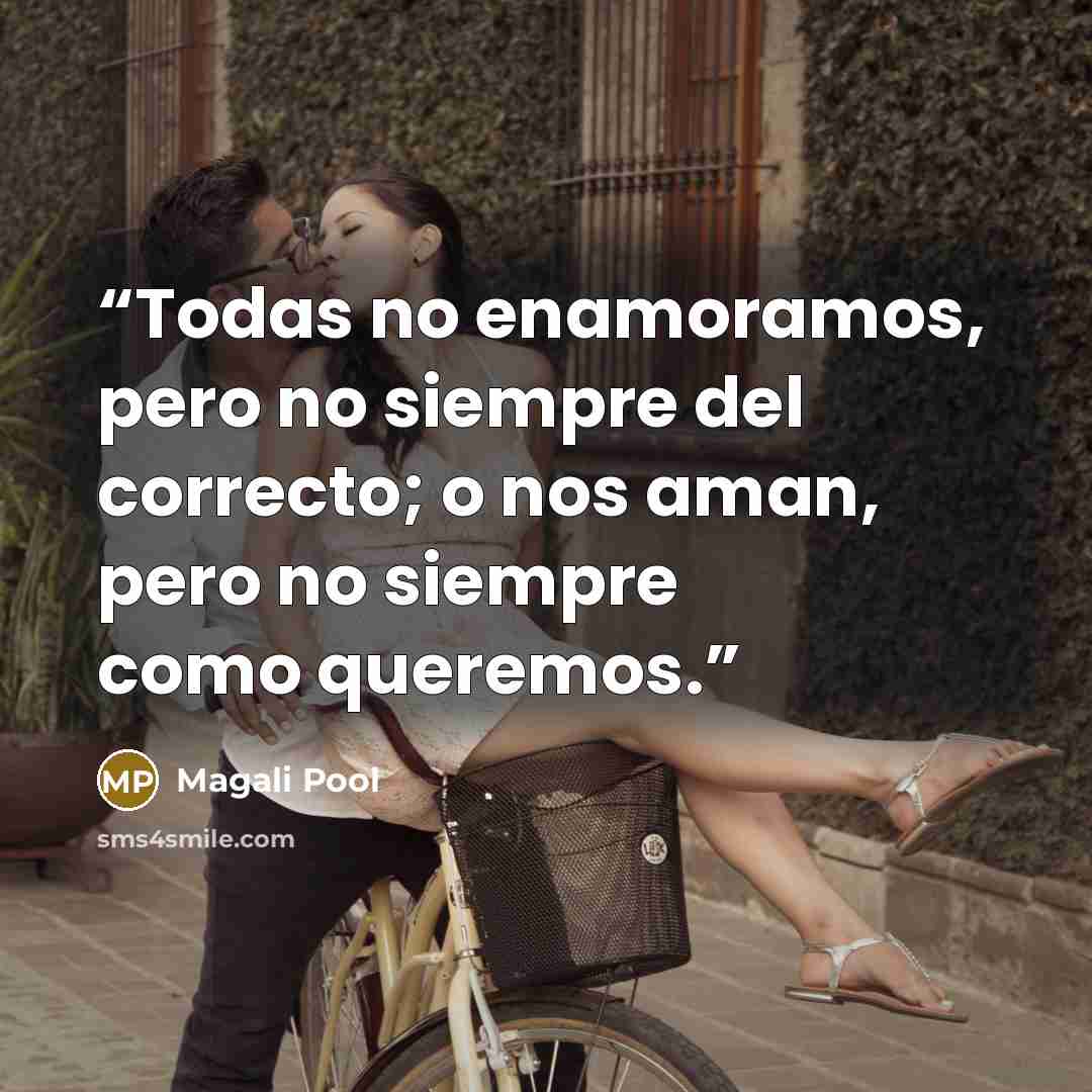“Todas no enamoramos, pero no siempre del correcto; o nos aman, pero no siempre como queremos.” quote by Magali Pool