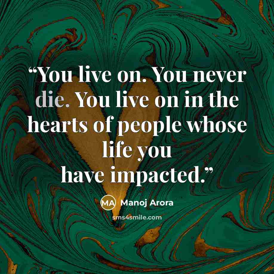 “You live on. You never die. You live on in the hearts of people whose life you have impacted.” quote by Manoj Arora