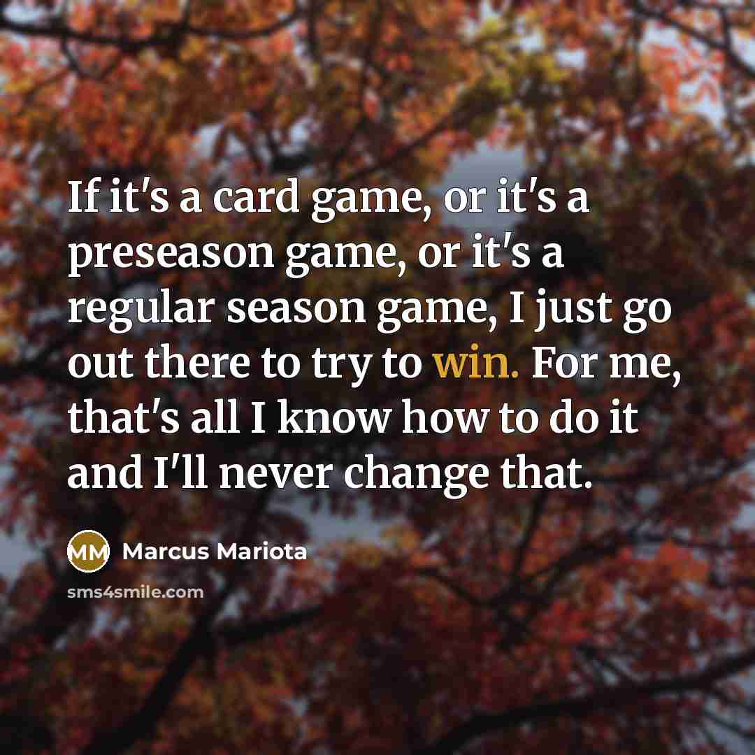 “If it's a card game, or it's a preseason game, or it's a regular season game, I just go out there to try to win. For me, that's all I know how to do it and I'll never change that.” quote by Marcus Mariota