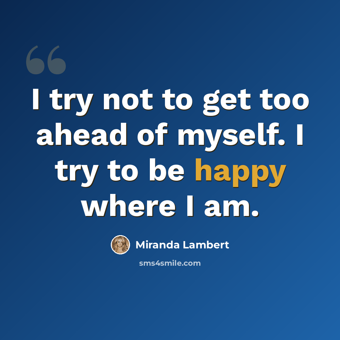 “I try not to get too ahead of myself. I try to be happy where I am.” quote by Miranda Lambert
