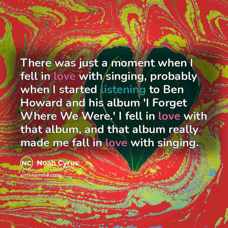 “There was just a moment when I fell in love with singing, probably when I started listening to Ben Howard and his album 'I Forget Where We Were.' I fell in love with that album, and that album really made me fall in love with singing.” quote by Noah Cyrus