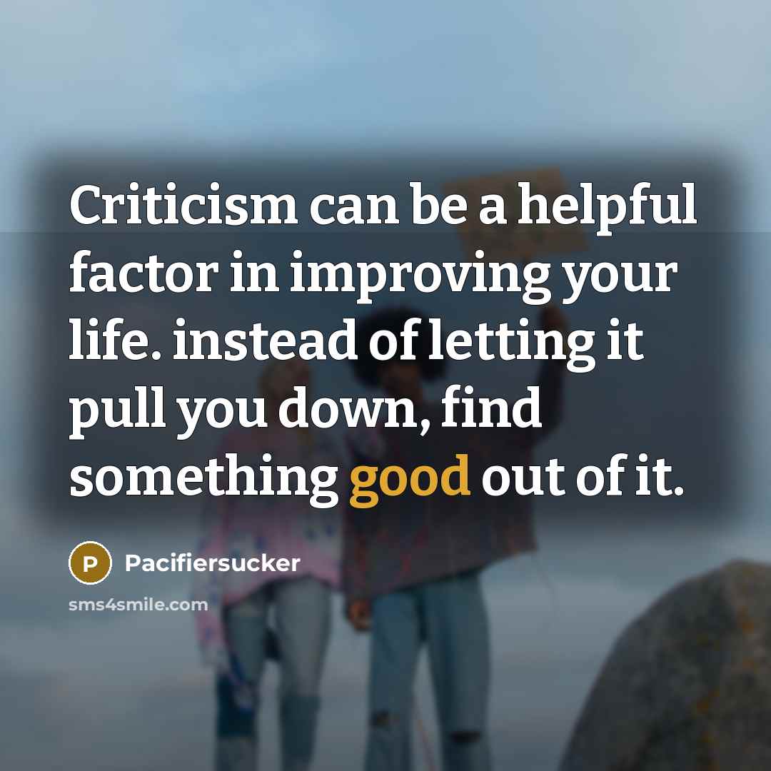 “Criticism can be a helpful factor in improving your life. instead of letting it pull you down, find something good out of it.” quote by Pacifiersucker