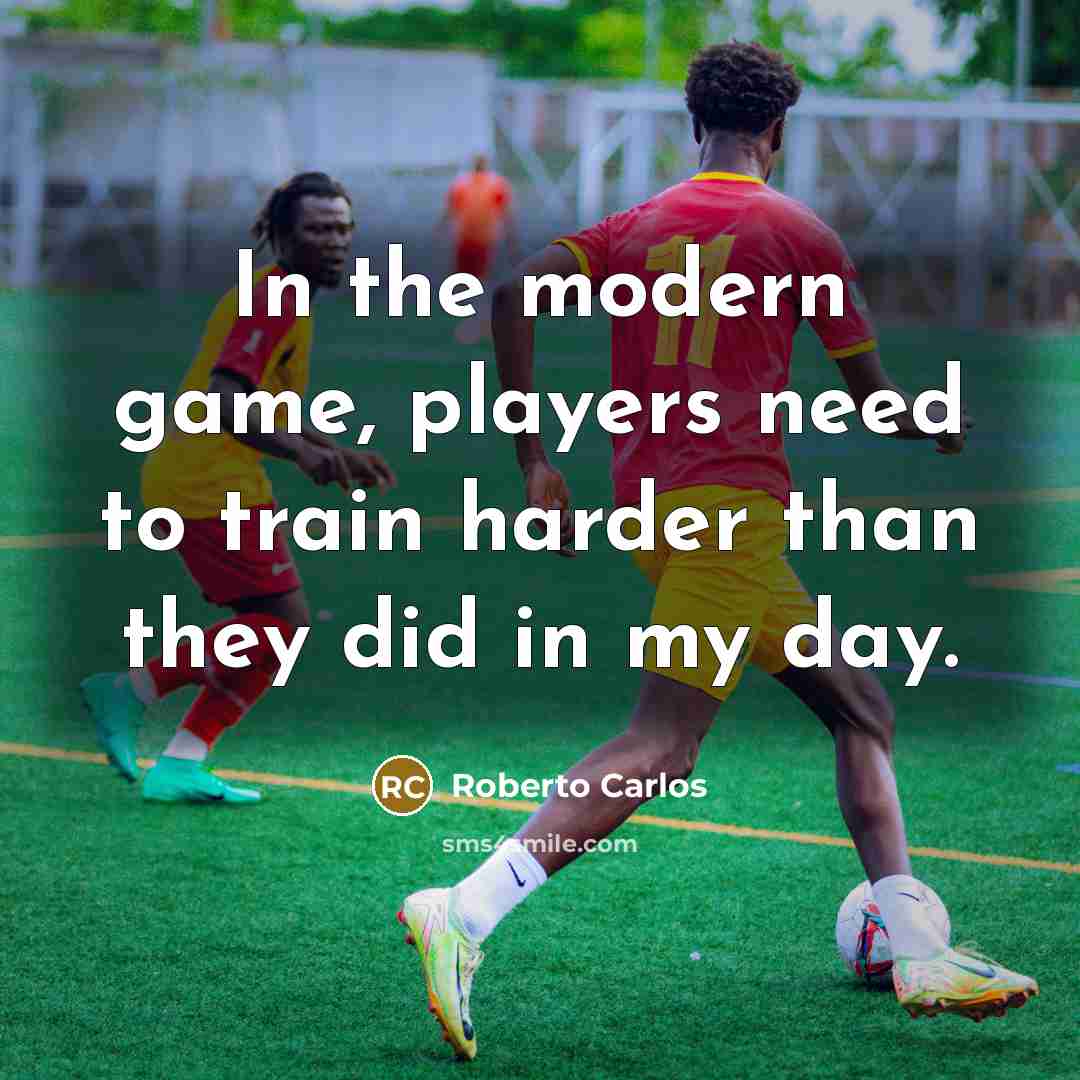 “In the modern game, players need to train harder than they did in my day.” quote by Roberto Carlos