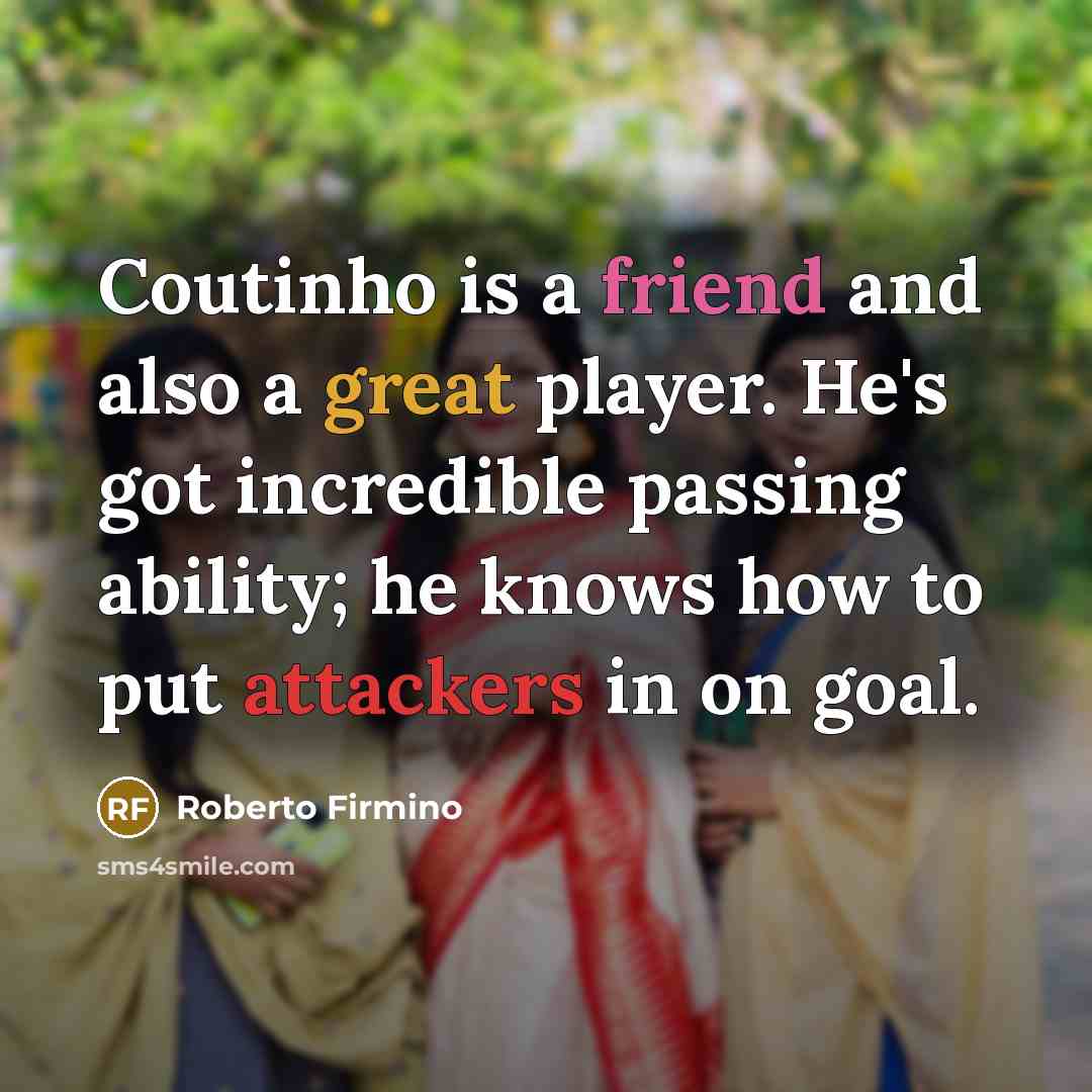 “Coutinho is a friend and also a great player. He's got incredible passing ability; he knows how to put attackers in on goal.” quote by Roberto Firmino