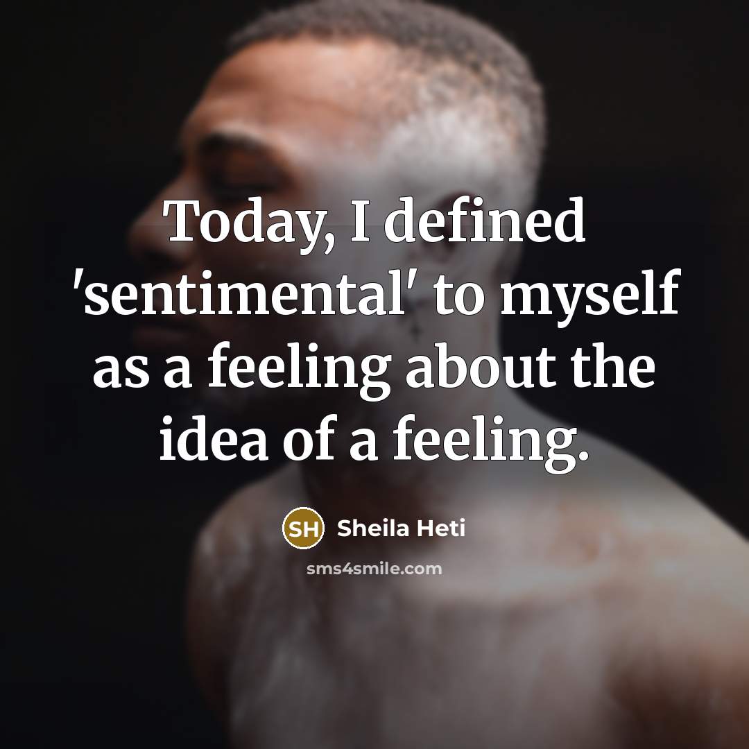 “Today, I defined 'sentimental' to myself as a feeling about the idea of a feeling.” quote by Sheila Heti