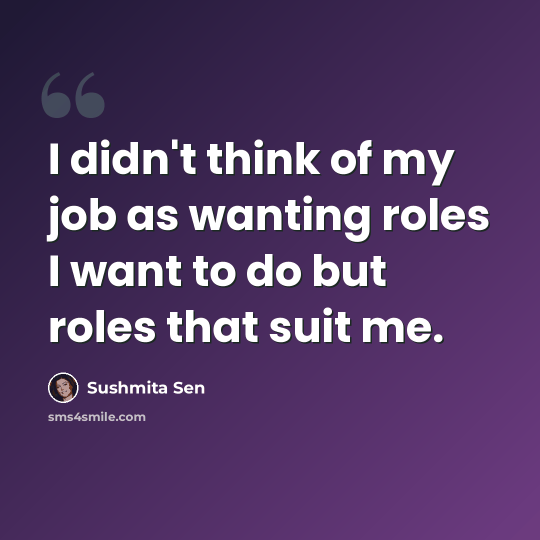 “I didn't think of my job as wanting roles I want to do but roles that suit me.” quote by Sushmita Sen