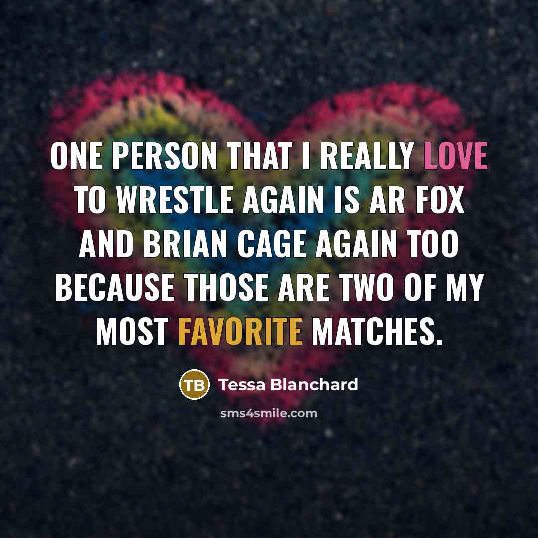 “One person that I really love to wrestle again is AR Fox and Brian Cage again too because those are two of my most favorite matches.” quote by Tessa Blanchard