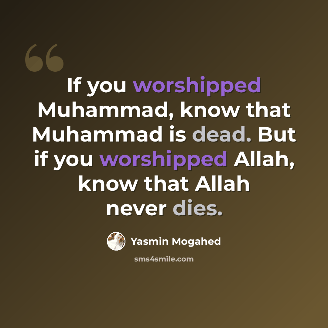 “If you worshipped Muhammad, know that Muhammad is dead. But if you worshipped Allah, know that Allah never dies.” quote by Yasmin Mogahed