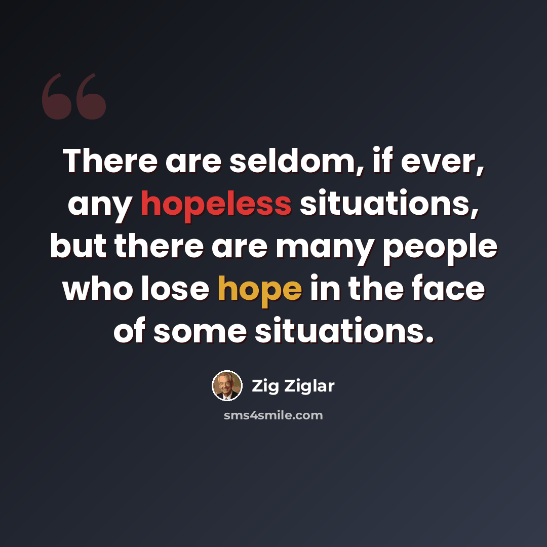 “There are seldom, if ever, any hopeless situations, but there are many people who lose hope in the face of some situations.” quote by Zig Ziglar