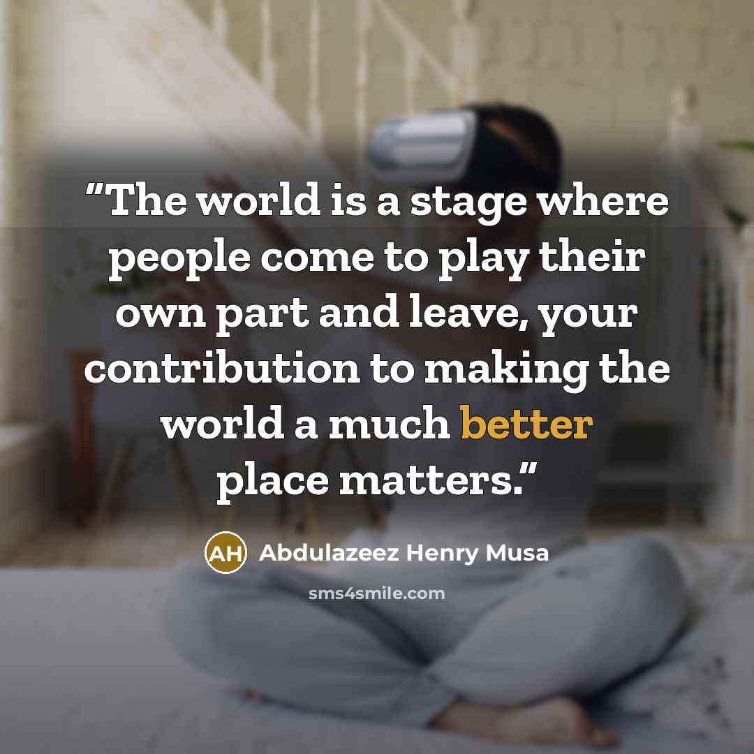 “The world is a stage where people come to play their own part and leave, your contribution to making the world a much better place matters.” quote by Abdulazeez Henry Musa
