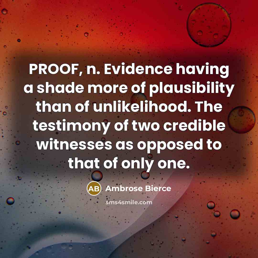 “PROOF, n. Evidence having a shade more of plausibility than of unlikelihood. The testimony of two credible witnesses as opposed to that of only one.” quote by Ambrose Bierce
