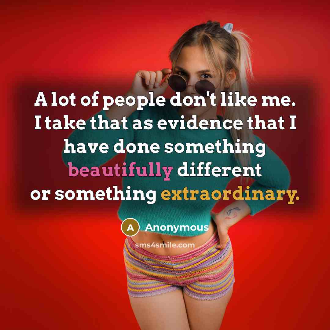 “A lot of people don't like me. I take that as evidence that I have done something beautifully different or something extraordinary.” quote by Anonymous
