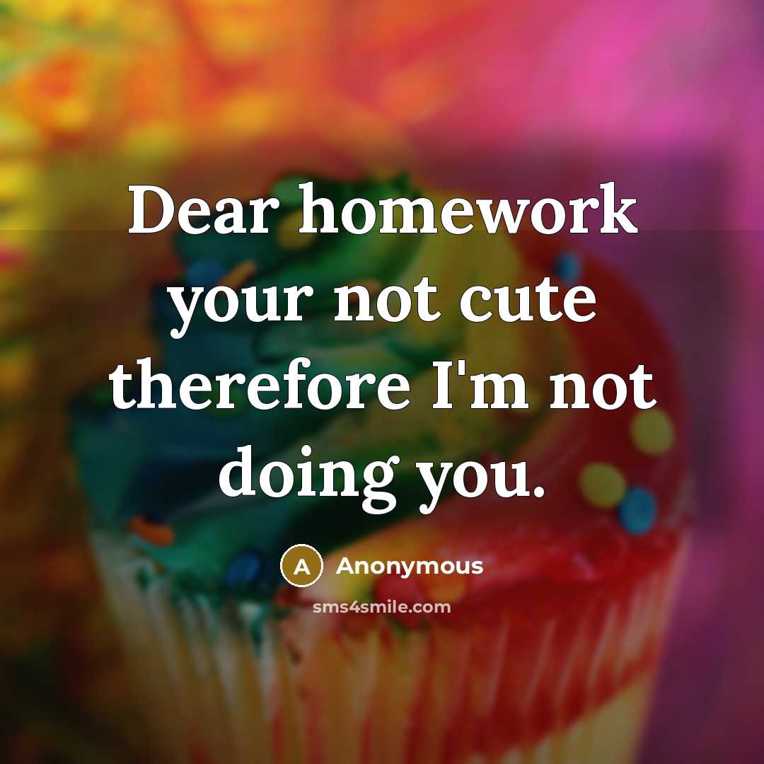 “Dear homework your not cute therefore I'm not doing you.” quote by Anonymous